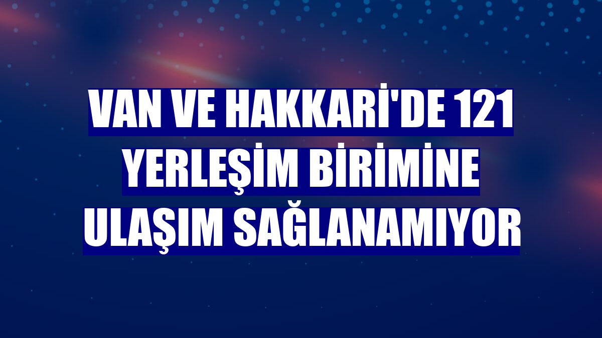 Van ve Hakkari'de 121 yerleşim birimine ulaşım sağlanamıyor
