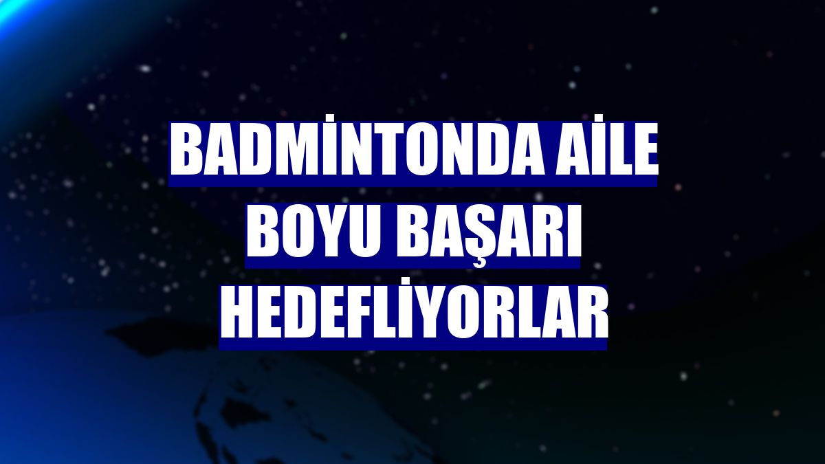 Badmintonda aile boyu başarı hedefliyorlar
