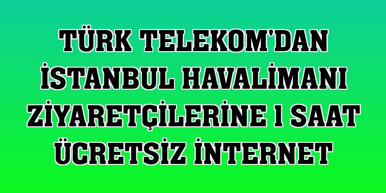 Türk Telekom'dan İstanbul Havalimanı ziyaretçilerine 1 saat ücretsiz internet