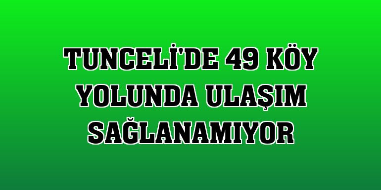 Tunceli'de 49 köy yolunda ulaşım sağlanamıyor