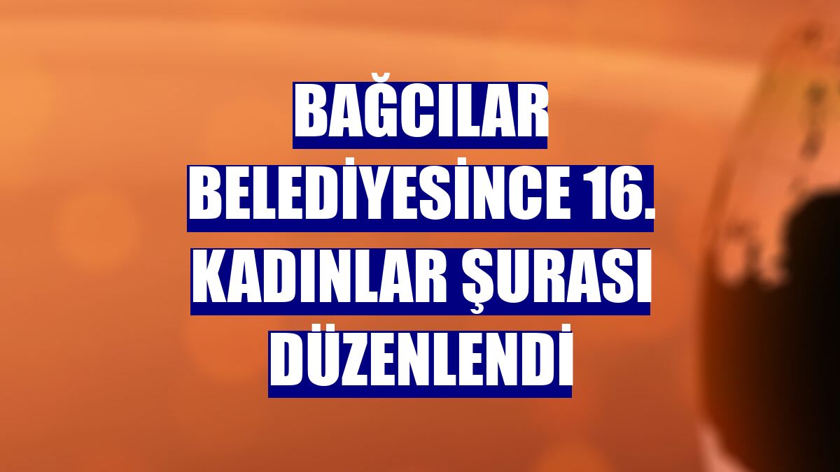 Bağcılar Belediyesince 16. Kadınlar Şurası düzenlendi