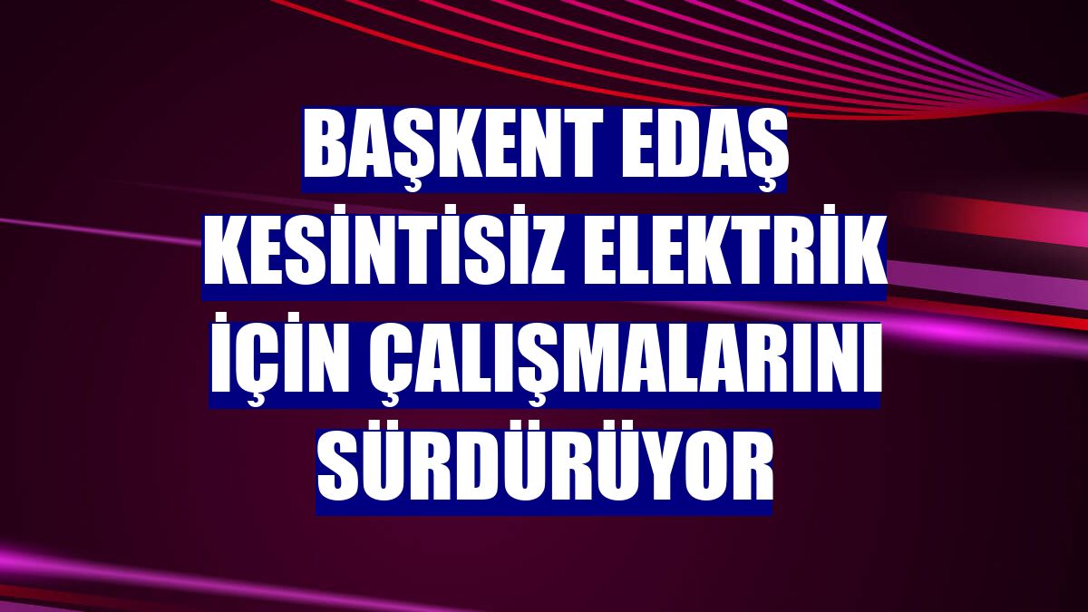 Başkent EDAŞ kesintisiz elektrik için çalışmalarını sürdürüyor