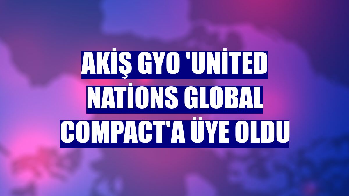Akiş GYO 'United Nations Global Compact'a üye oldu