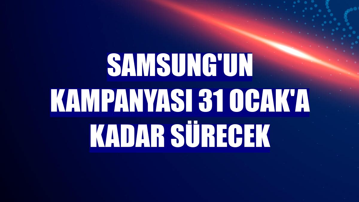 Samsung'un kampanyası 31 Ocak'a kadar sürecek