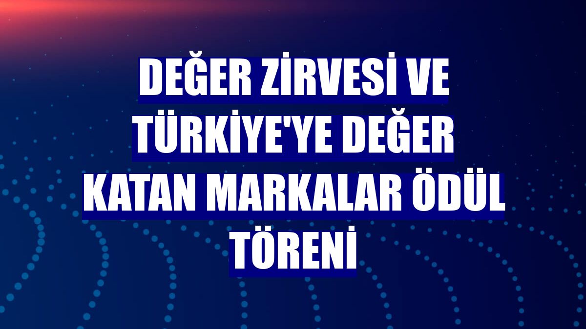 Değer Zirvesi ve Türkiye'ye Değer Katan Markalar Ödül Töreni