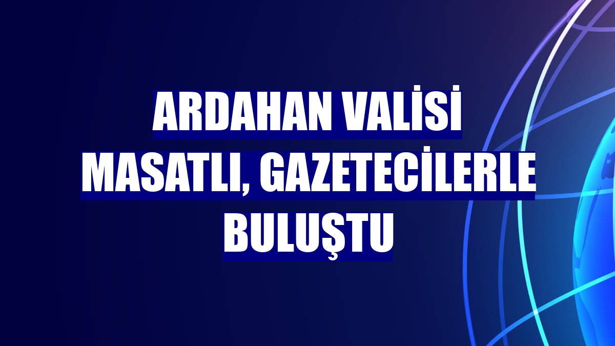 Ardahan Valisi Masatlı, gazetecilerle buluştu