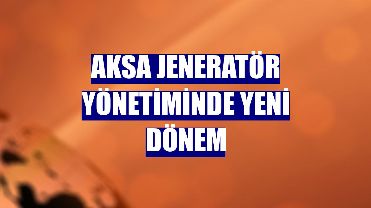 Aksa Jeneratör yönetiminde yeni dönem