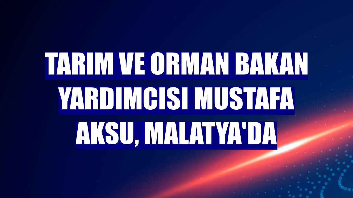 Tarım ve Orman Bakan Yardımcısı Mustafa Aksu, Malatya'da