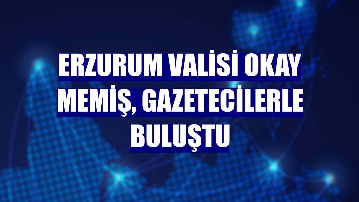 Erzurum Valisi Okay Memiş, gazetecilerle buluştu