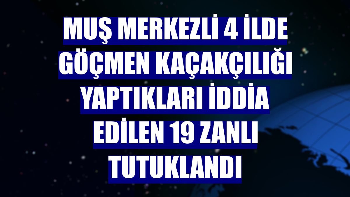 Muş merkezli 4 ilde göçmen kaçakçılığı yaptıkları iddia edilen 19 zanlı tutuklandı