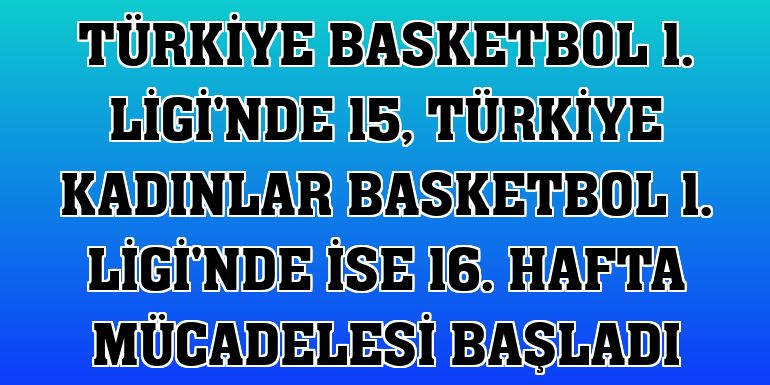 Türkiye Basketbol 1. Ligi'nde 15, Türkiye Kadınlar Basketbol 1. Ligi'nde ise 16. hafta mücadelesi başladı