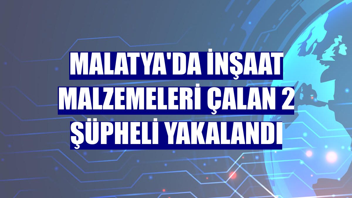 Malatya'da inşaat malzemeleri çalan 2 şüpheli yakalandı