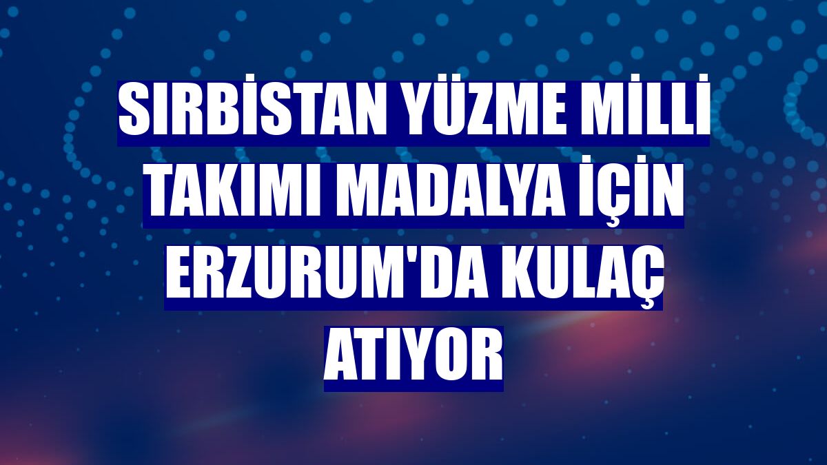 Sırbistan Yüzme Milli Takımı madalya için Erzurum'da kulaç atıyor