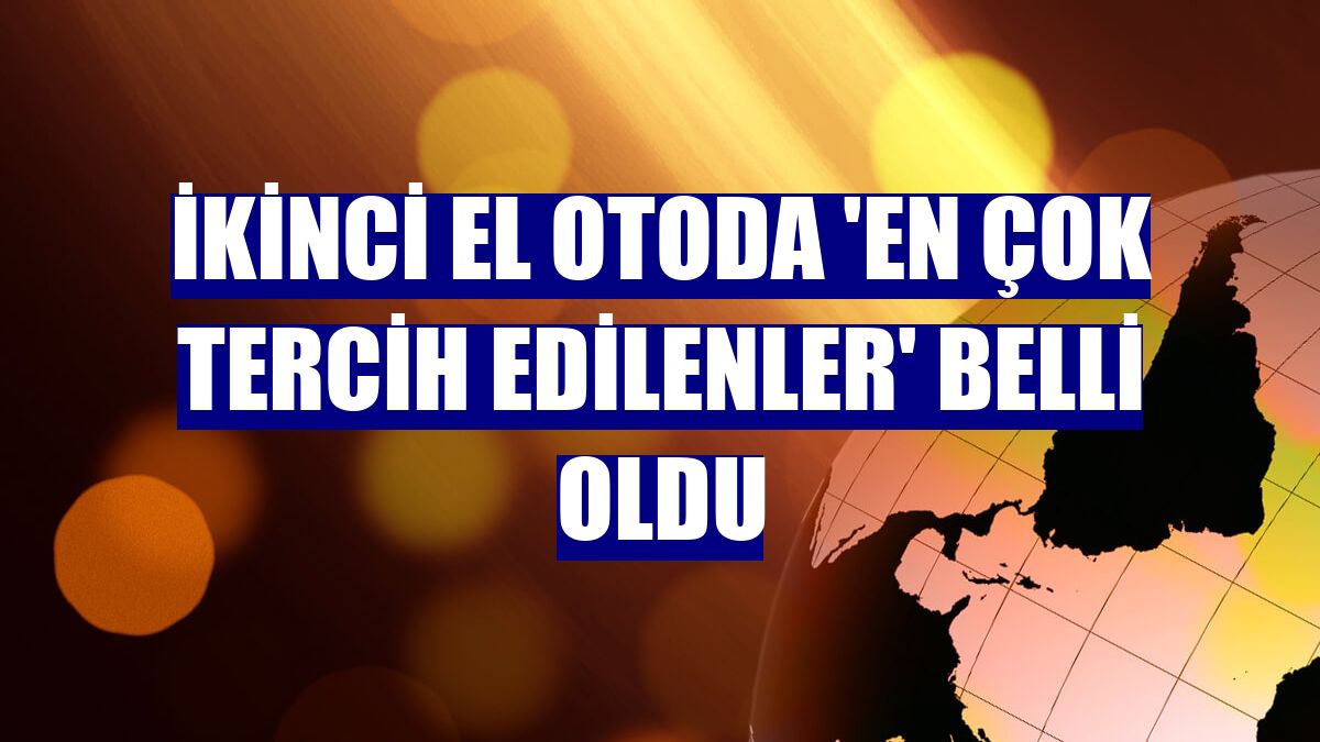 İkinci el otoda 'en çok tercih edilenler' belli oldu