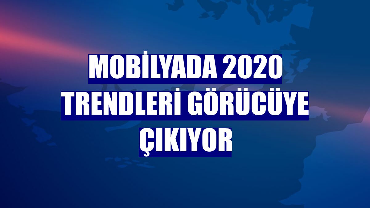 Mobilyada 2020 trendleri görücüye çıkıyor