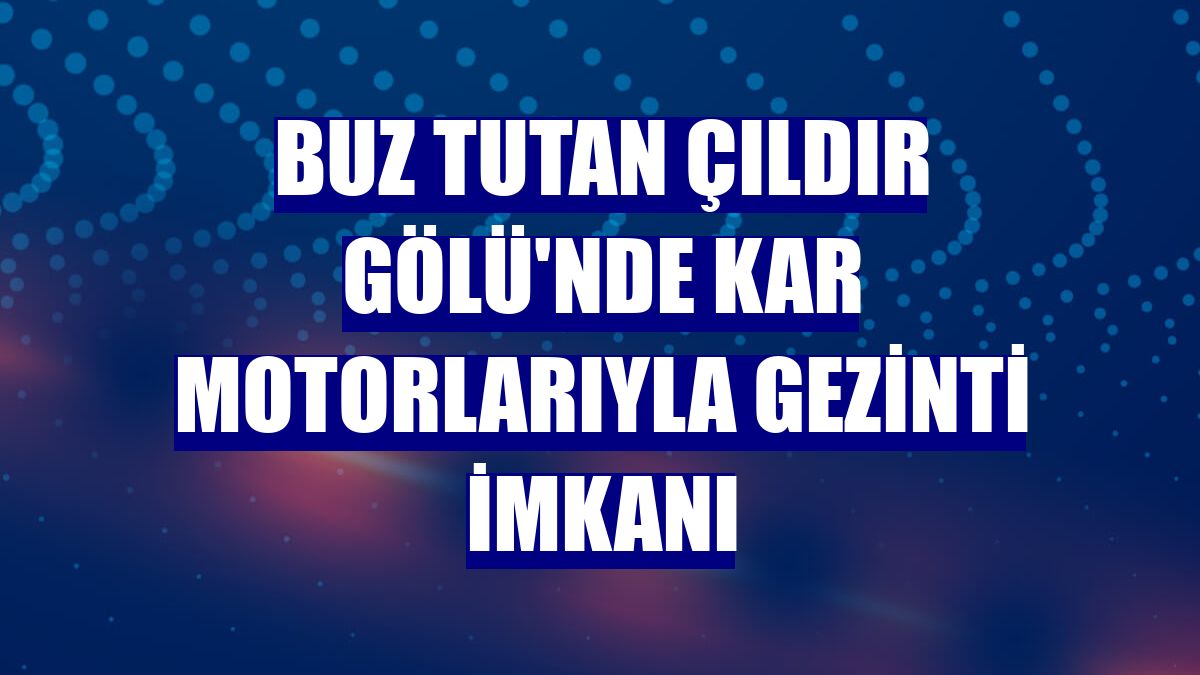 Buz tutan Çıldır Gölü'nde kar motorlarıyla gezinti imkanı