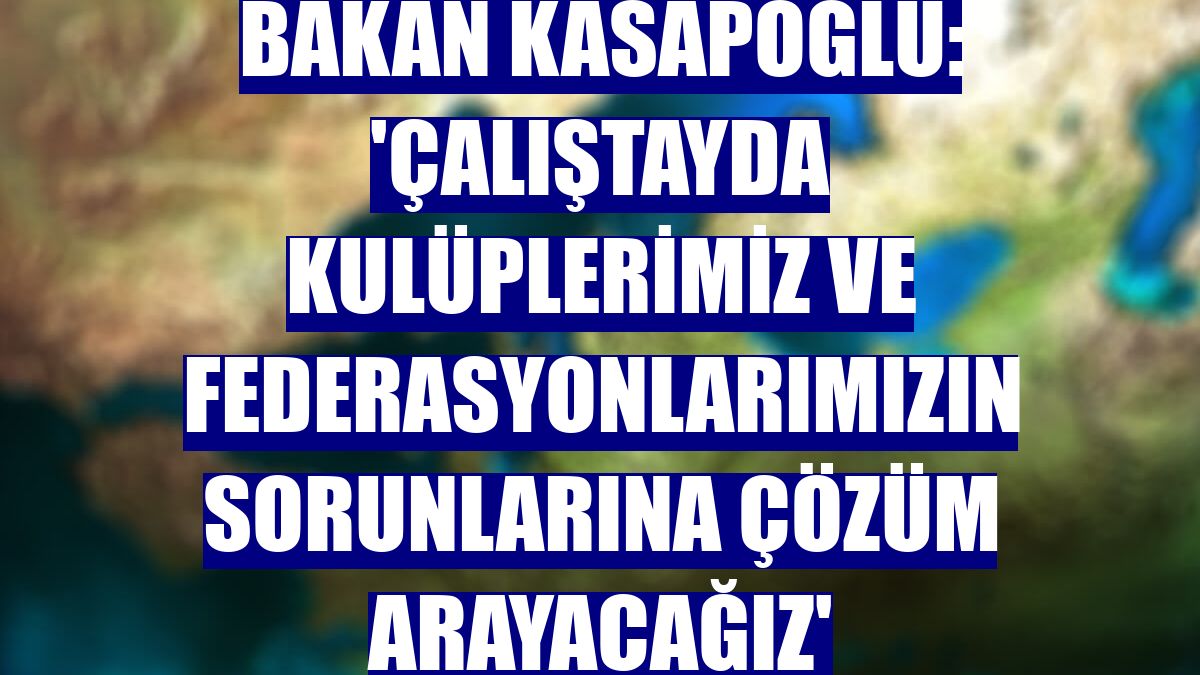 Bakan Kasapoğlu: 'Çalıştayda kulüplerimiz ve federasyonlarımızın sorunlarına çözüm arayacağız'