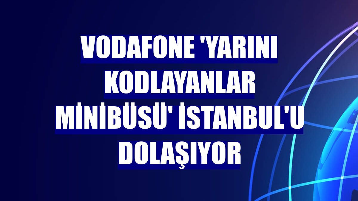 Vodafone 'Yarını Kodlayanlar Minibüsü' İstanbul'u dolaşıyor