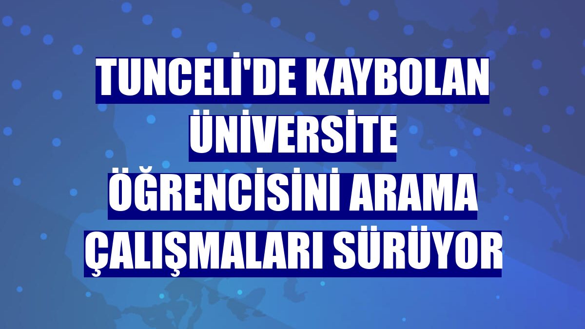 Tunceli'de kaybolan üniversite öğrencisini arama çalışmaları sürüyor