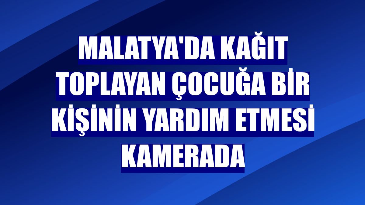 Malatya'da kağıt toplayan çocuğa bir kişinin yardım etmesi kamerada