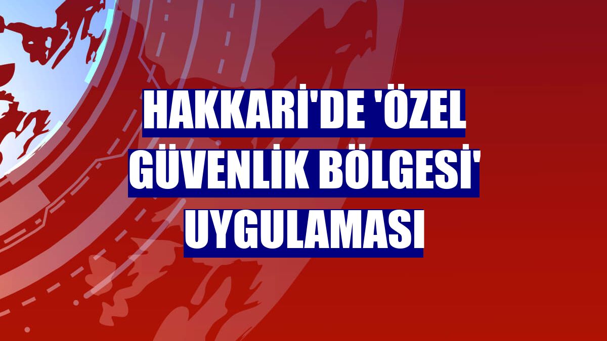 Hakkari'de 'özel güvenlik bölgesi' uygulaması