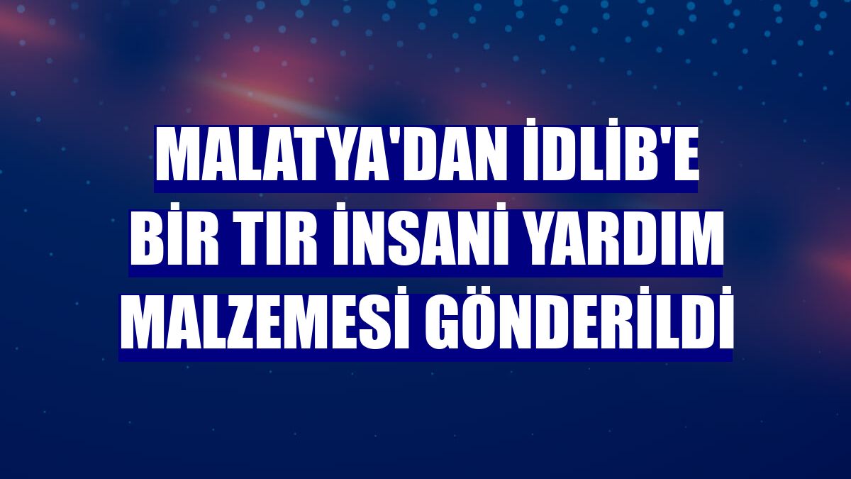 Malatya'dan İdlib'e bir tır insani yardım malzemesi gönderildi