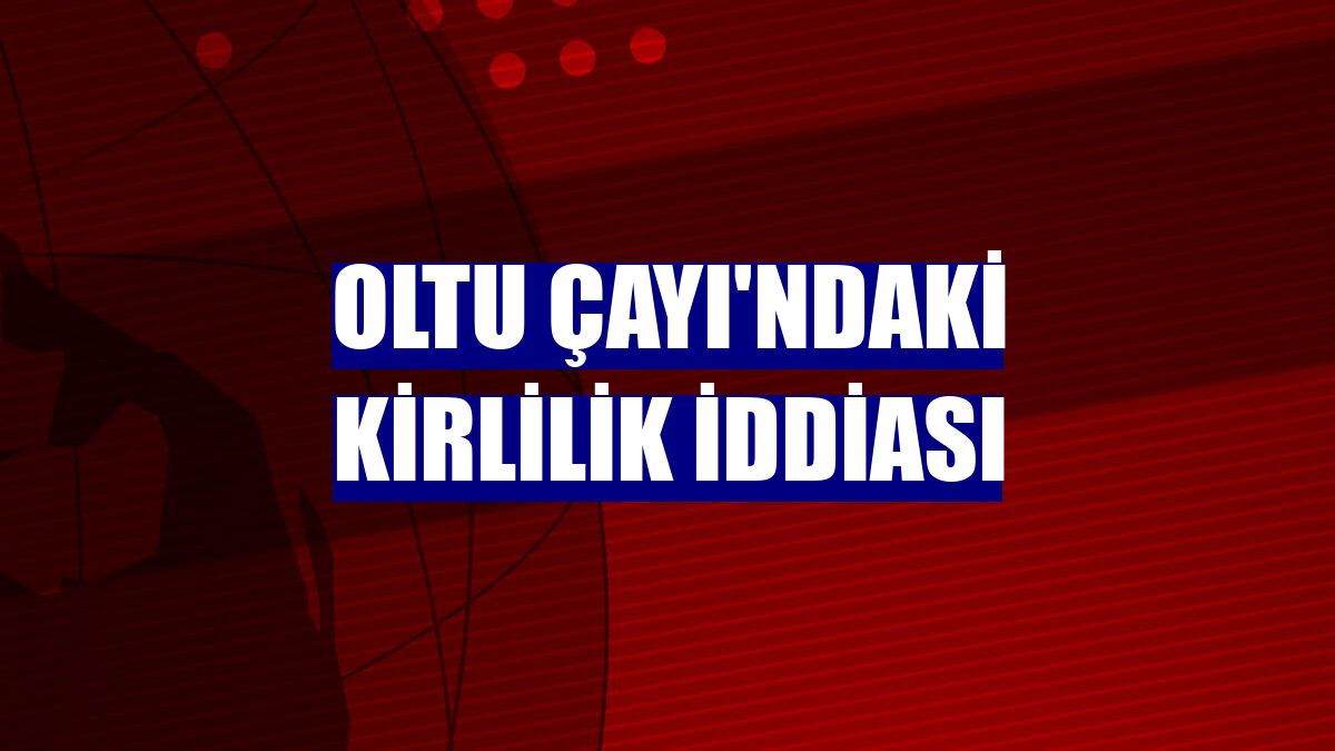 Oltu Çayı'ndaki kirlilik iddiası