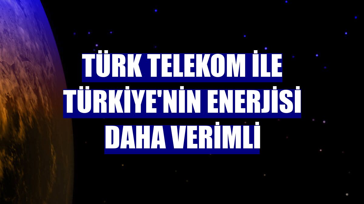 Türk Telekom ile Türkiye'nin enerjisi daha verimli