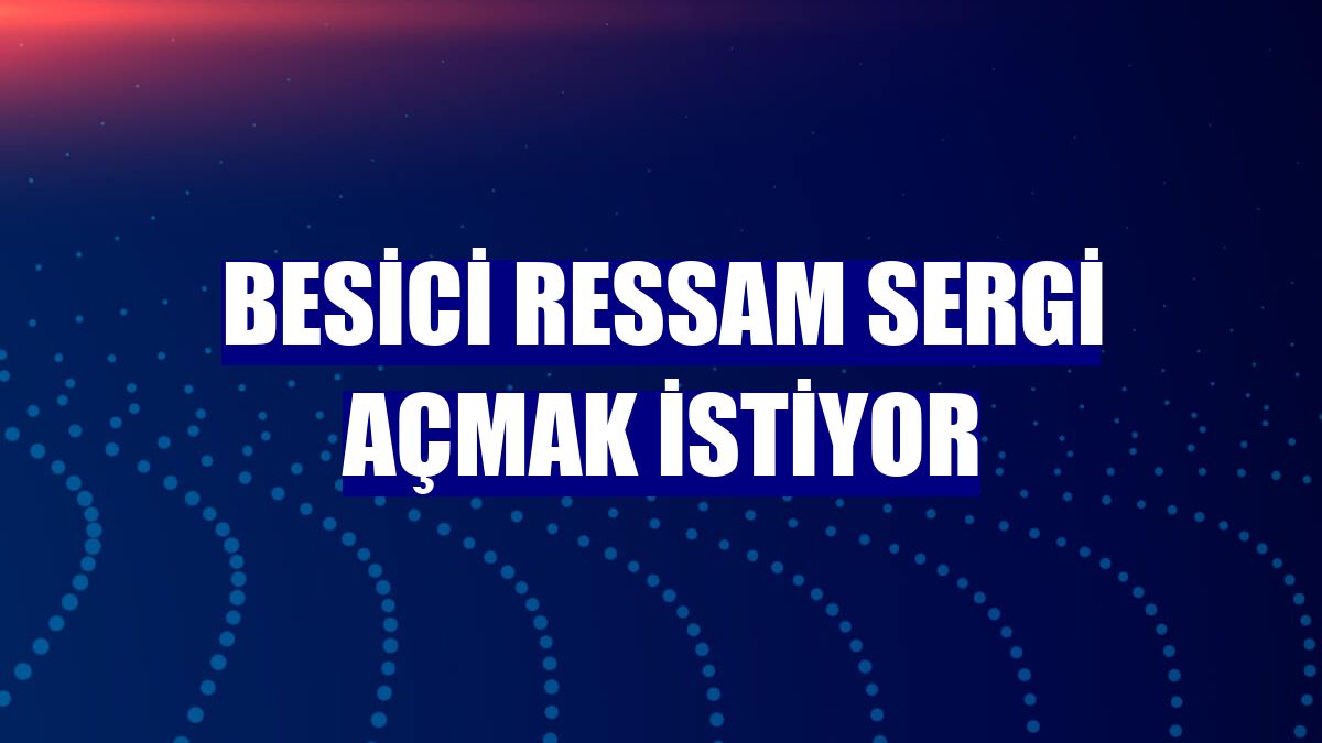 Besici ressam sergi açmak istiyor