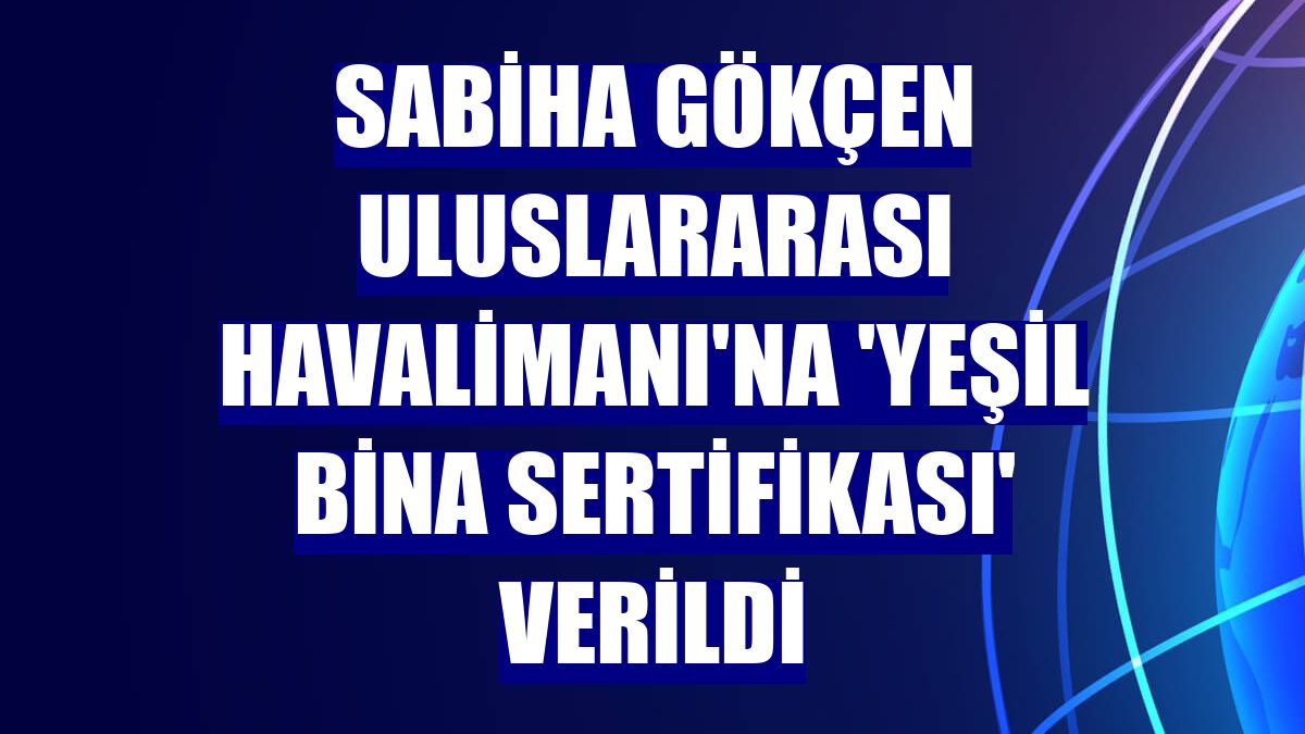 Sabiha Gökçen Uluslararası Havalimanı'na 'Yeşil Bina Sertifikası' verildi