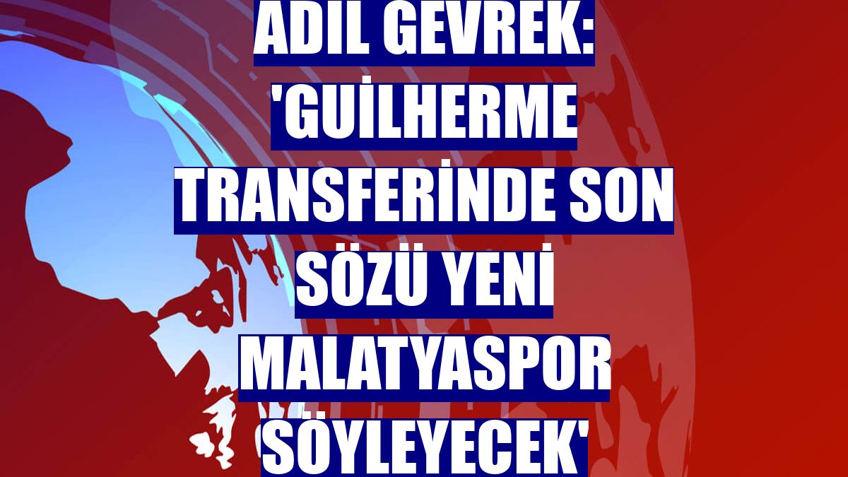 Adil Gevrek: 'Guilherme transferinde son sözü Yeni Malatyaspor söyleyecek'