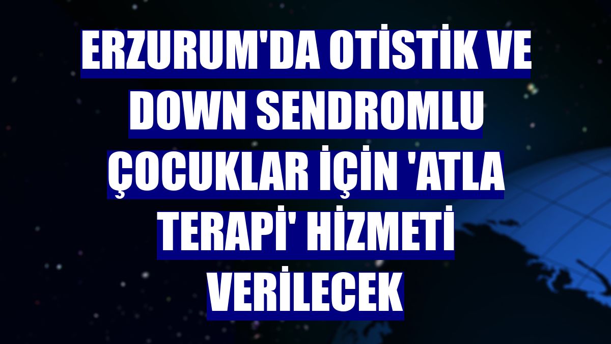 Erzurum'da otistik ve down sendromlu çocuklar için 'atla terapi' hizmeti verilecek