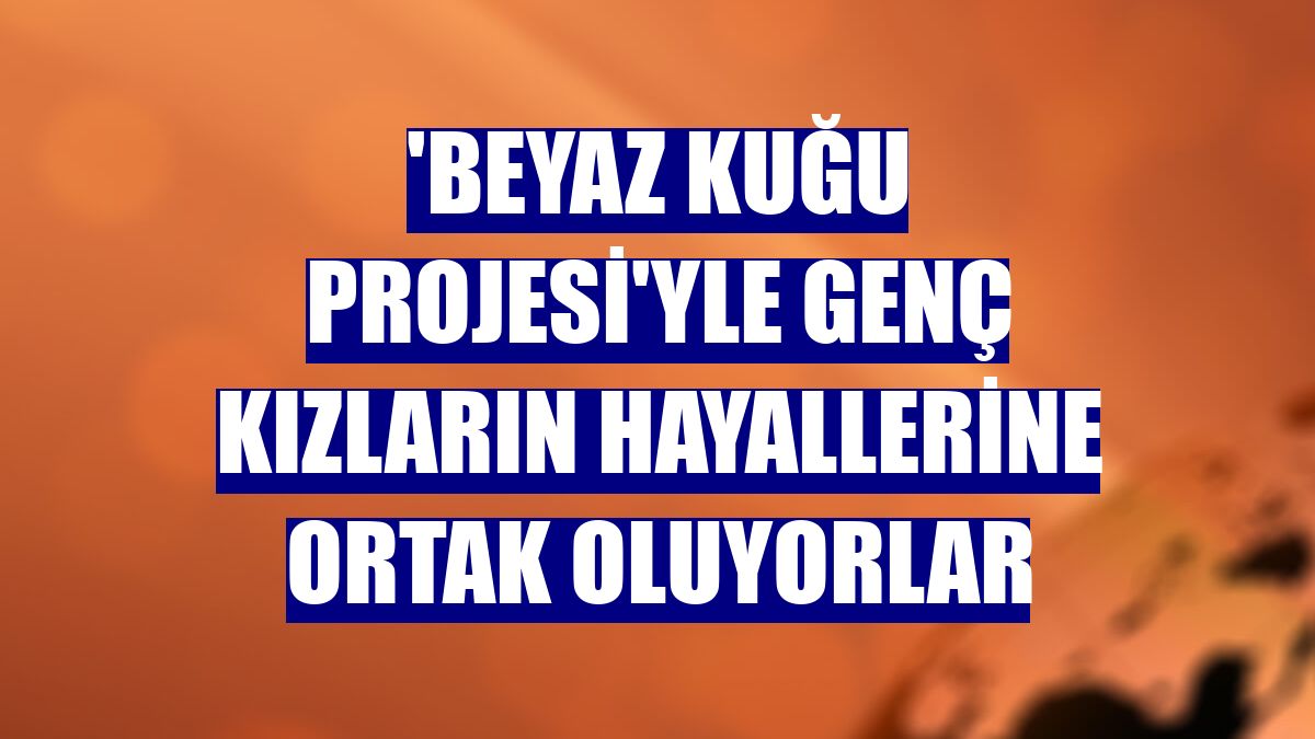 'Beyaz Kuğu Projesi'yle genç kızların hayallerine ortak oluyorlar