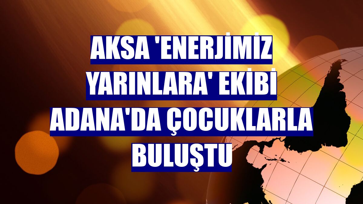 Aksa 'Enerjimiz Yarınlara' ekibi Adana'da çocuklarla buluştu
