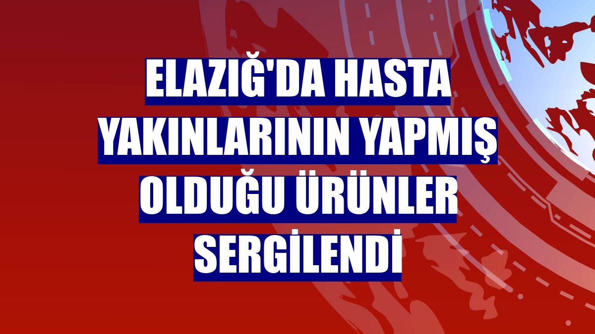 Elazığ'da hasta yakınlarının yapmış olduğu ürünler sergilendi