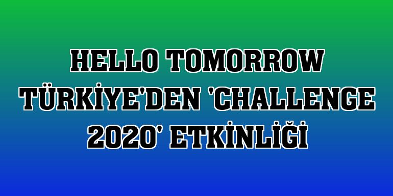 Hello Tomorrow Türkiye'den 'Challenge 2020' etkinliği