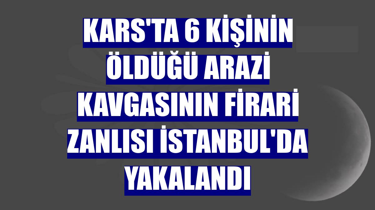 Kars'ta 6 kişinin öldüğü arazi kavgasının firari zanlısı İstanbul'da yakalandı