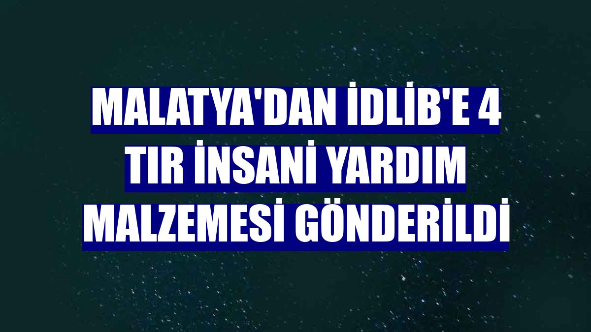 Malatya'dan İdlib'e 4 tır insani yardım malzemesi gönderildi