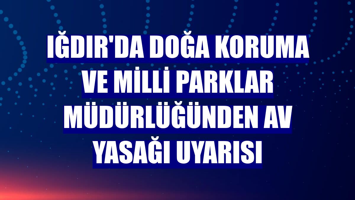 Iğdır'da Doğa Koruma ve Milli Parklar Müdürlüğünden av yasağı uyarısı