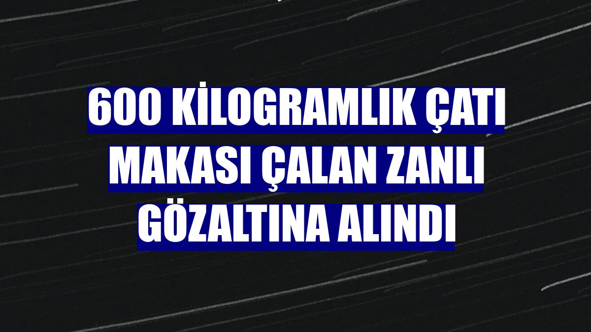 600 kilogramlık çatı makası çalan zanlı gözaltına alındı