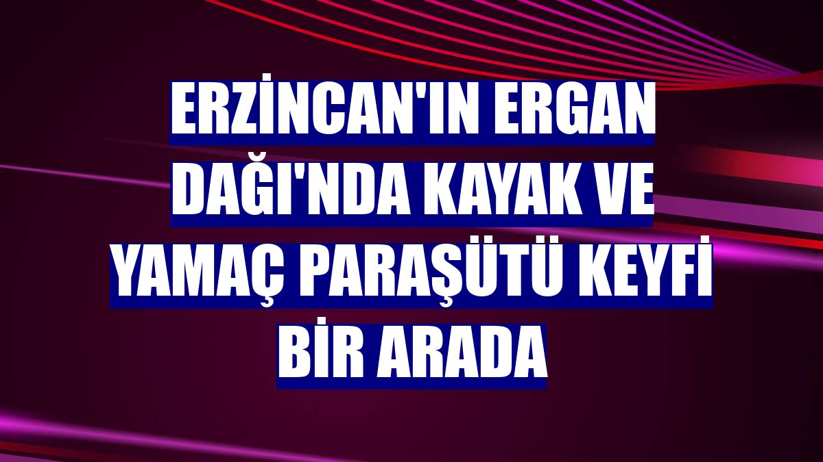 Erzincan'ın Ergan Dağı'nda kayak ve yamaç paraşütü keyfi bir arada