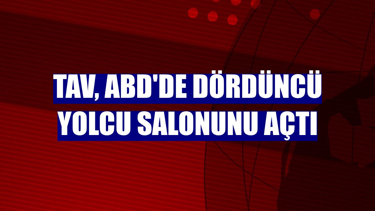 TAV, ABD'de dördüncü yolcu salonunu açtı