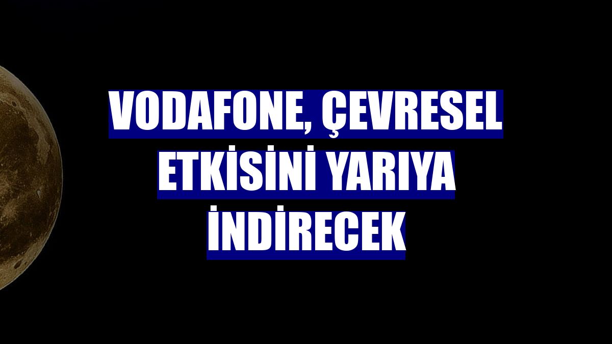 Vodafone, çevresel etkisini yarıya indirecek