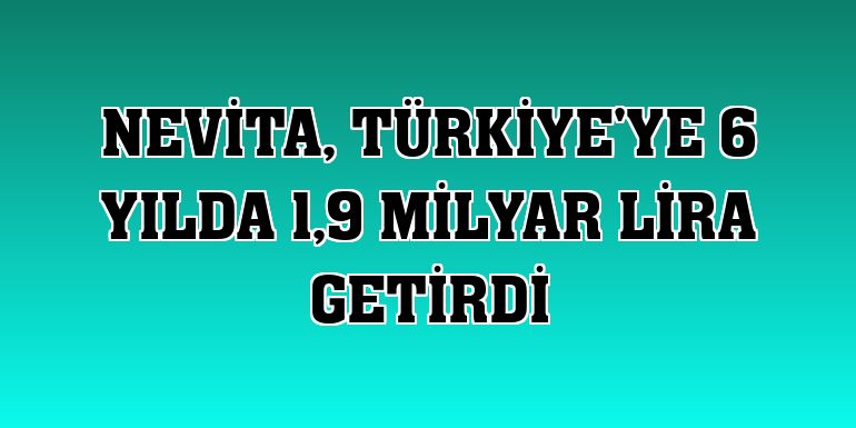 Nevita, Türkiye'ye 6 yılda 1,9 milyar lira getirdi