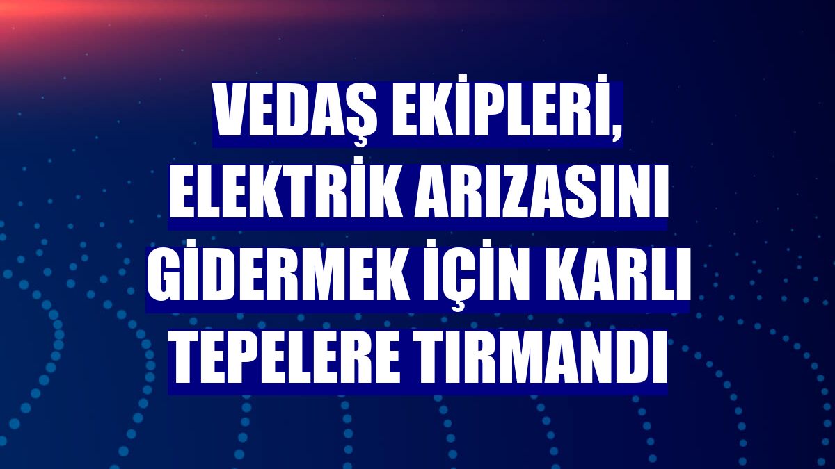 VEDAŞ ekipleri, elektrik arızasını gidermek için karlı tepelere tırmandı