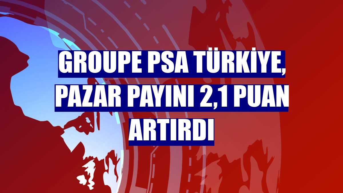 Groupe PSA Türkiye, pazar payını 2,1 puan artırdı