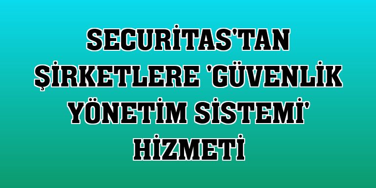 Securitas'tan şirketlere 'Güvenlik Yönetim Sistemi' hizmeti