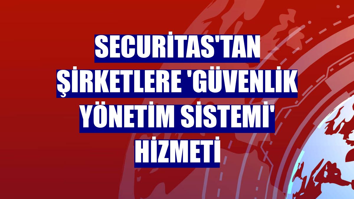Securitas'tan şirketlere 'Güvenlik Yönetim Sistemi' hizmeti