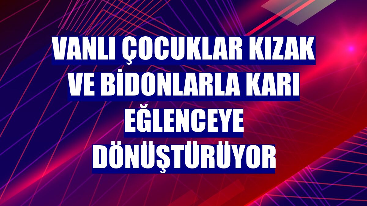 Vanlı çocuklar kızak ve bidonlarla karı eğlenceye dönüştürüyor