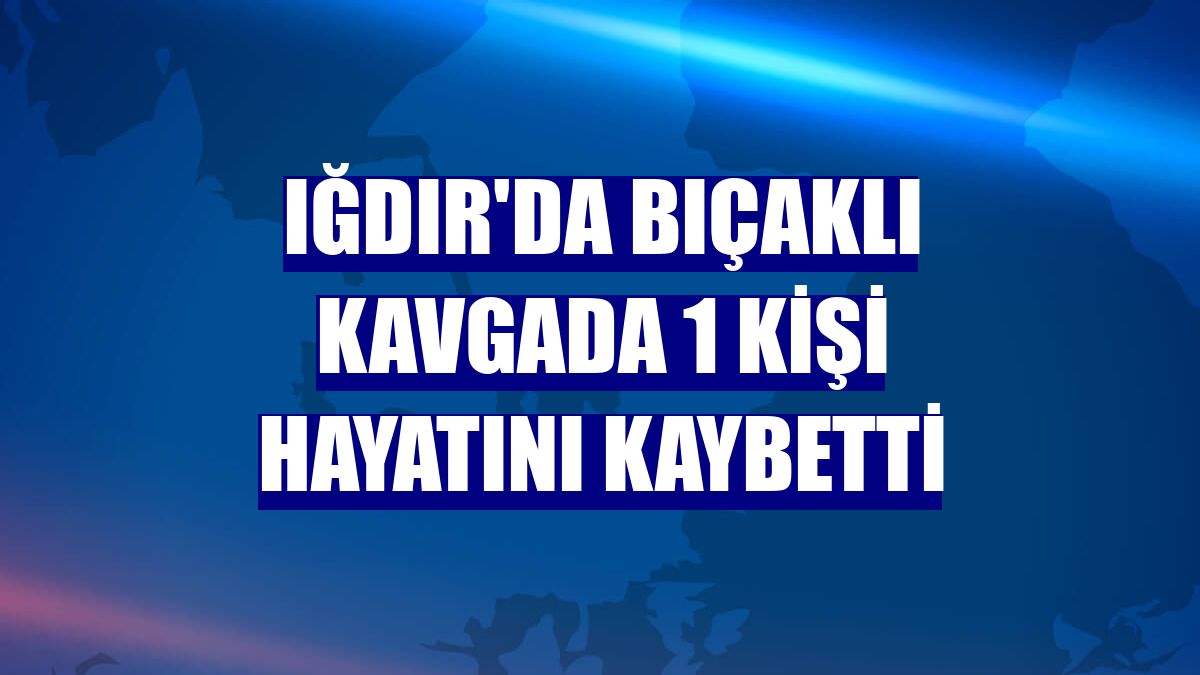 Iğdır'da bıçaklı kavgada 1 kişi hayatını kaybetti